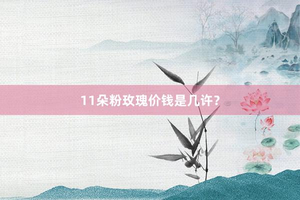 11朵粉玫瑰价钱是几许？