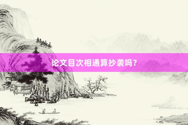 论文目次相通算抄袭吗？